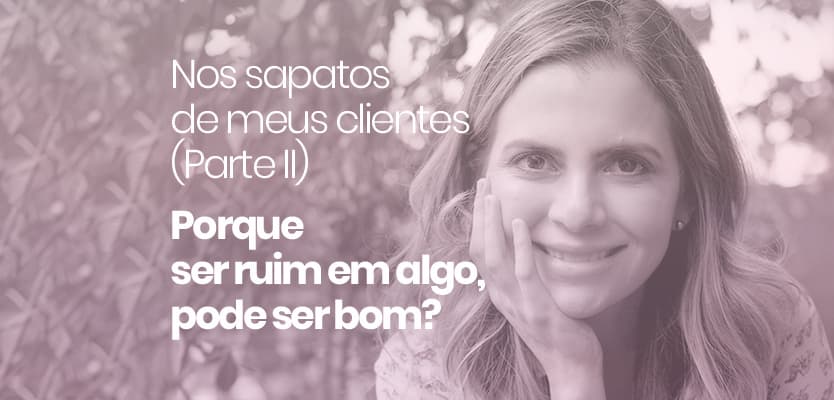 Nos sapatos de meus clientes (Parte II): Porque ser ruim em algo, pode ser bom?