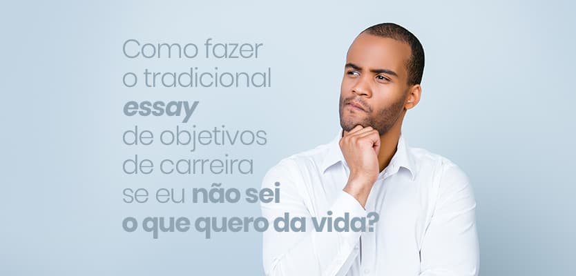 Como fazer o tradicional essay de objetivos de carreira se eu não sei o que quero da vida?